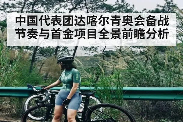 中国代表团达喀尔青奥会备战节奏与首金项目全景前瞻分析